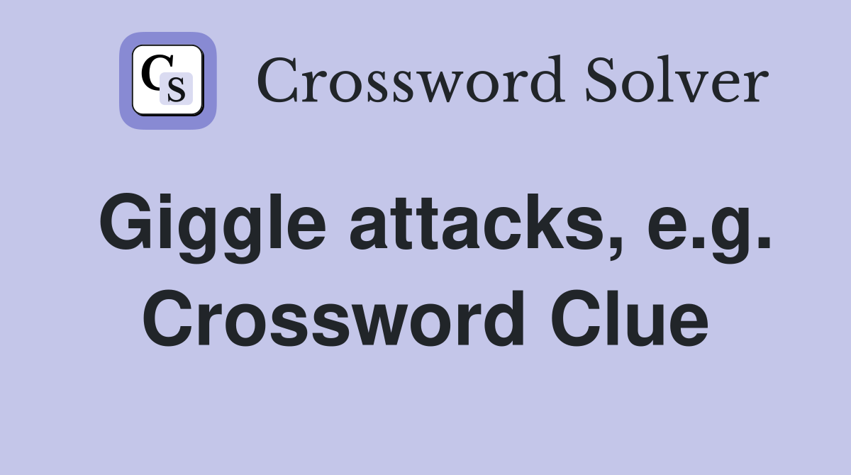 Giggle attacks, e.g. Crossword Clue