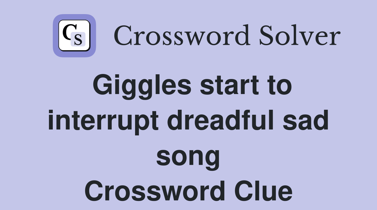 Giggles start to interrupt dreadful sad song Crossword Clue