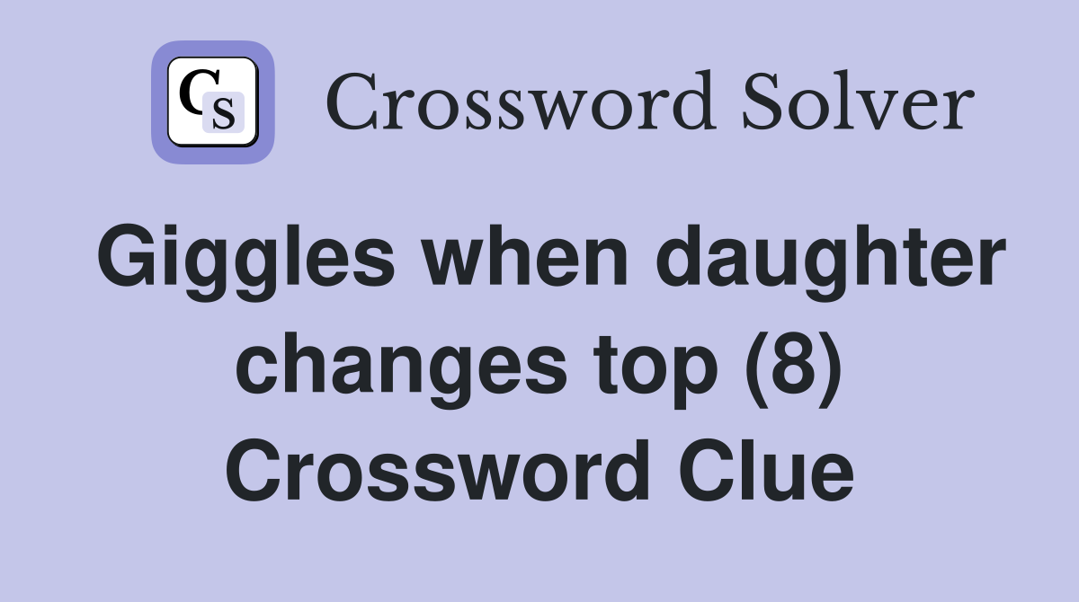 Giggles when daughter changes top (8) Crossword Clue