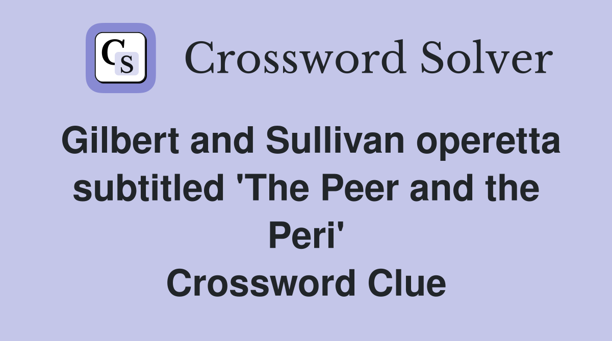 Gilbert and Sullivan operetta subtitled 'The Peer and the Peri' Crossword Clue