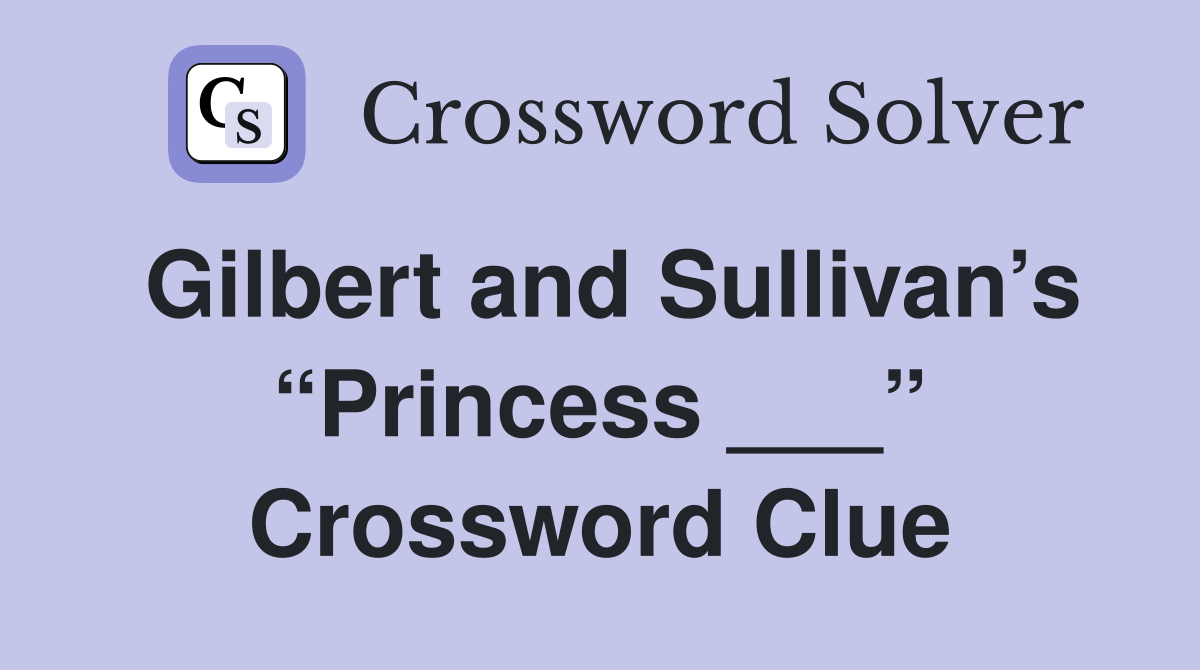 Gilbert and Sullivan’s “Princess ___” Crossword Clue