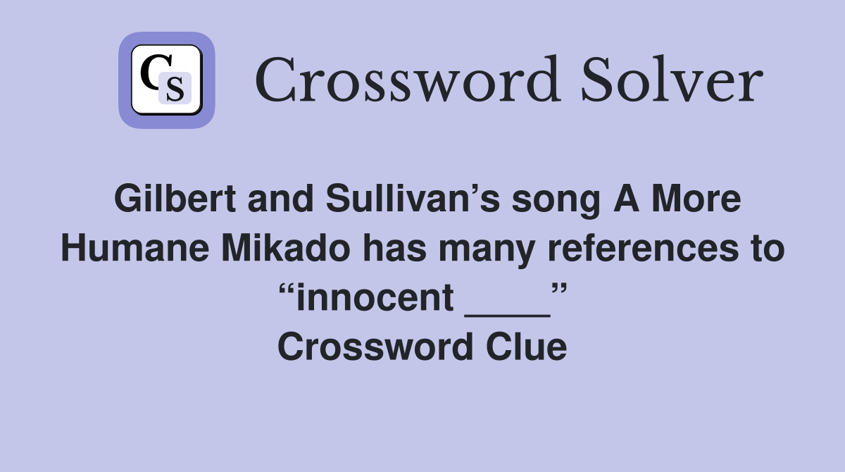 Gilbert and Sullivan’s song A More Humane Mikado has many references to “innocent ____” Crossword Clue