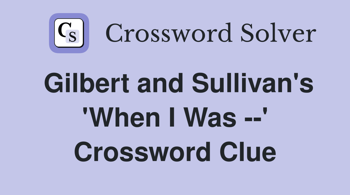 Gilbert and Sullivan's 'When I Was --' Crossword Clue