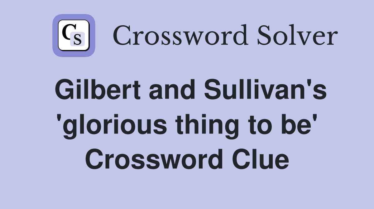 Gilbert and Sullivan's 'glorious thing to be' Crossword Clue