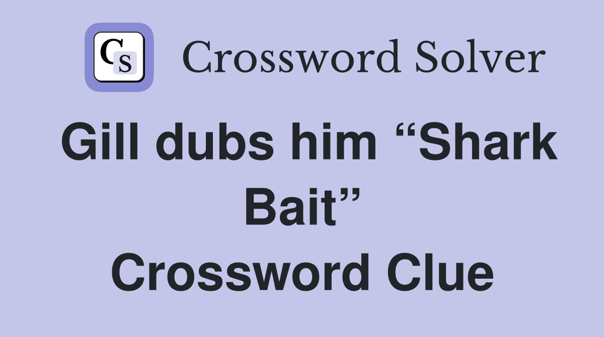 Gill dubs him “Shark Bait” Crossword Clue