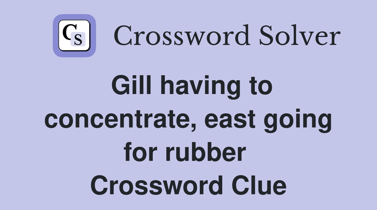Gill having to concentrate, east going for rubber  Crossword Clue