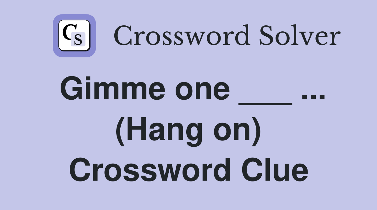 Gimme one ___ ... (Hang on) Crossword Clue