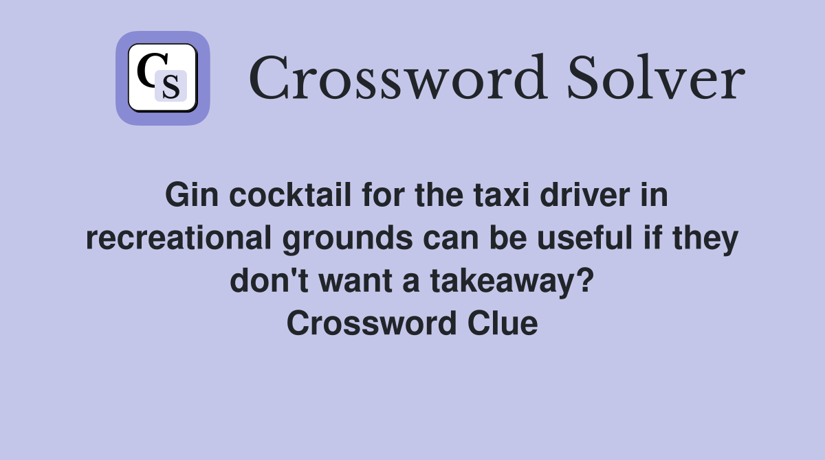 Gin cocktail for the taxi driver in recreational grounds can be useful if they don't want a takeaway? Crossword Clue