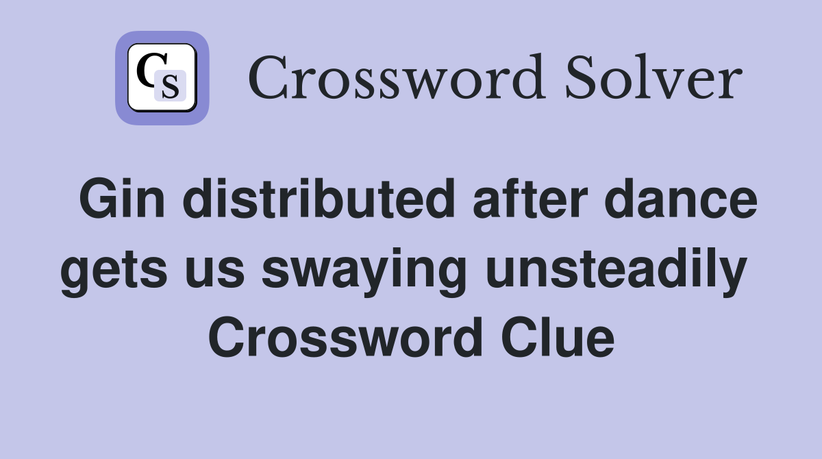 Gin distributed after dance gets us swaying unsteadily  Crossword Clue