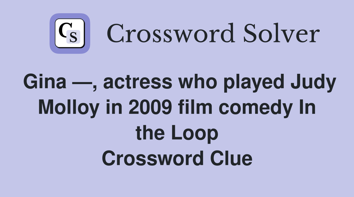 Gina —, actress who played Judy Molloy in 2009 film comedy In the Loop Crossword Clue