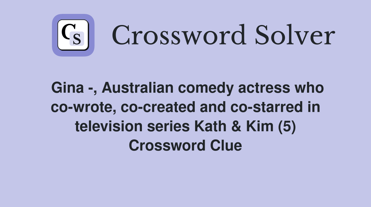 Gina -, Australian comedy actress who co-wrote, co-created and co-starred in television series Kath & Kim (5) Crossword Clue