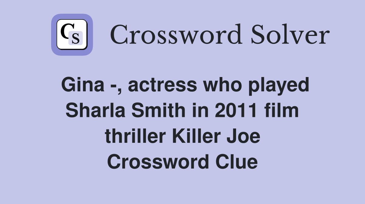 Gina -, actress who played Sharla Smith in 2011 film thriller Killer Joe Crossword Clue