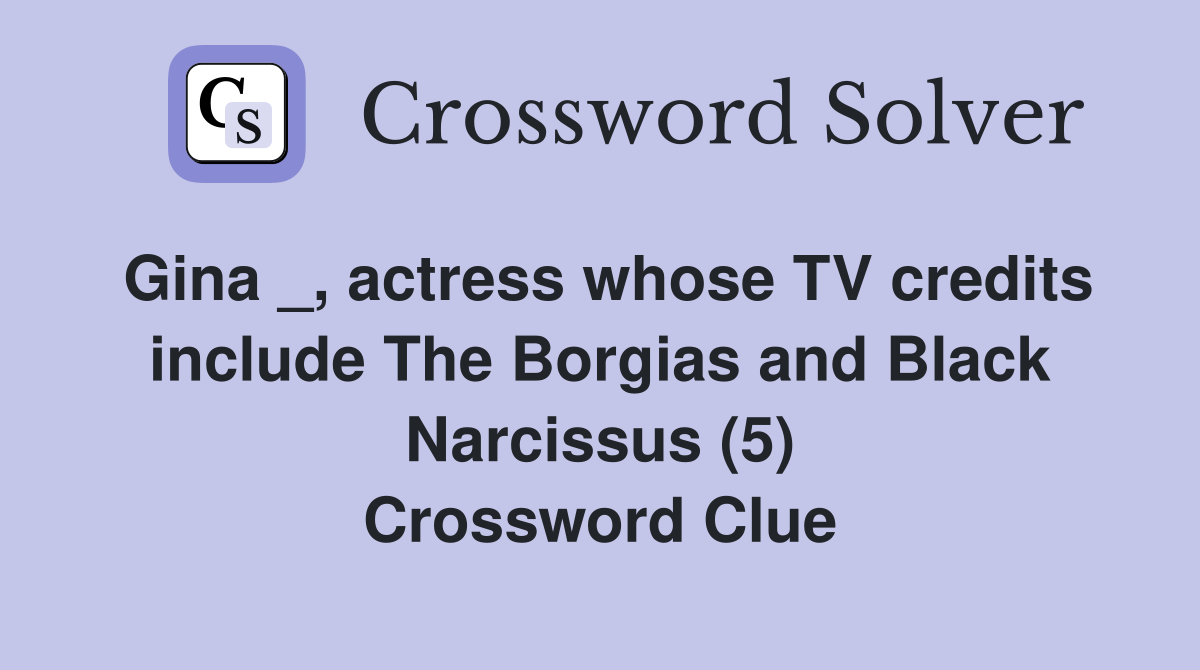 Gina _, actress whose TV credits include The Borgias and Black Narcissus (5) Crossword Clue