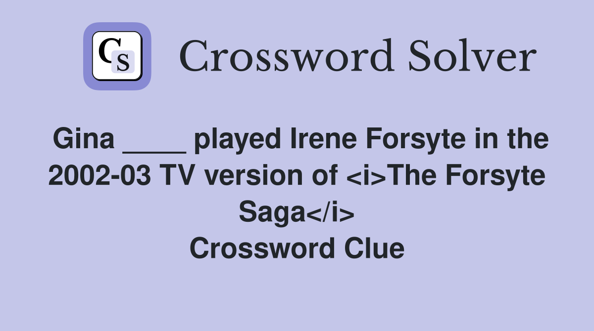 Gina ____ played Irene Forsyte in the 2002-03 TV version of <i>The Forsyte Saga</i> Crossword Clue