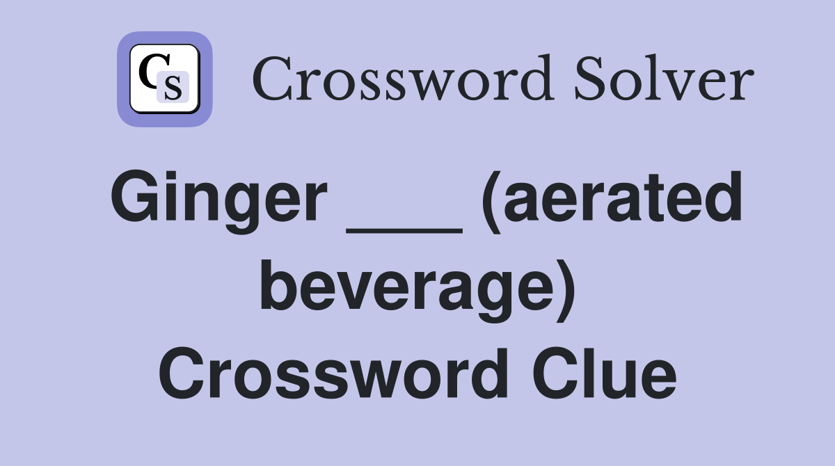 Ginger ___ (aerated beverage) Crossword Clue