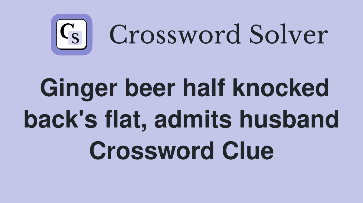 Ginger beer half knocked back's flat, admits husband Crossword Clue
