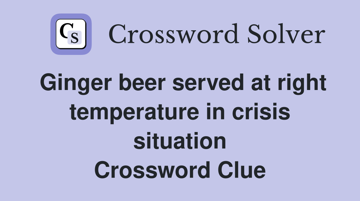 Ginger beer served at right temperature in crisis situation Crossword Clue