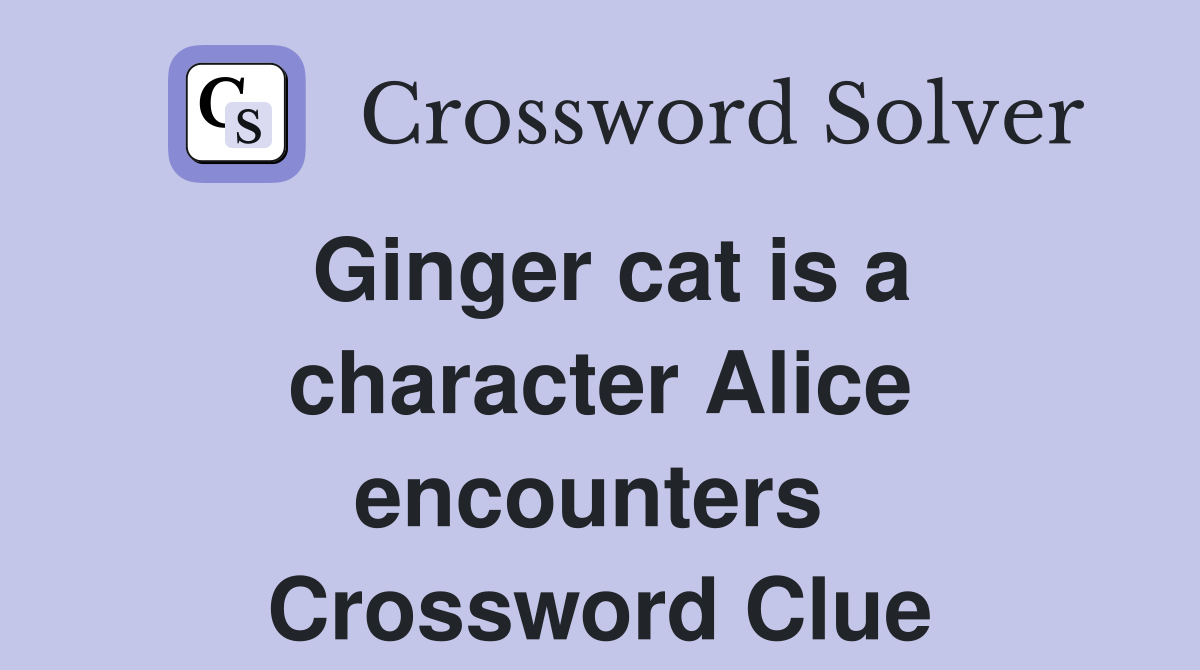 Ginger cat is a character Alice encounters  Crossword Clue