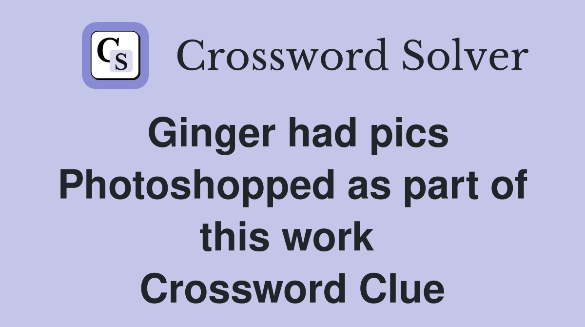 Ginger had pics Photoshopped as part of this work  Crossword Clue