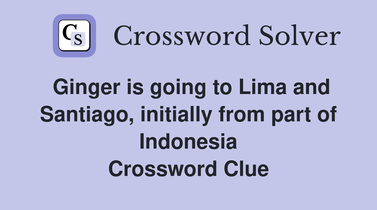 Ginger is going to Lima and Santiago, initially from part of Indonesia Crossword Clue