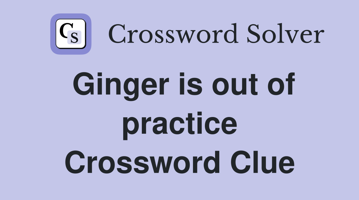 Ginger is out of practice Crossword Clue