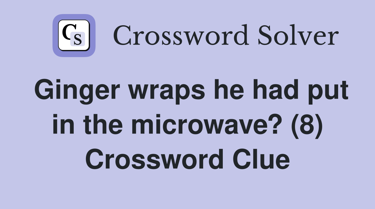 Ginger wraps he had put in the microwave? (8) Crossword Clue