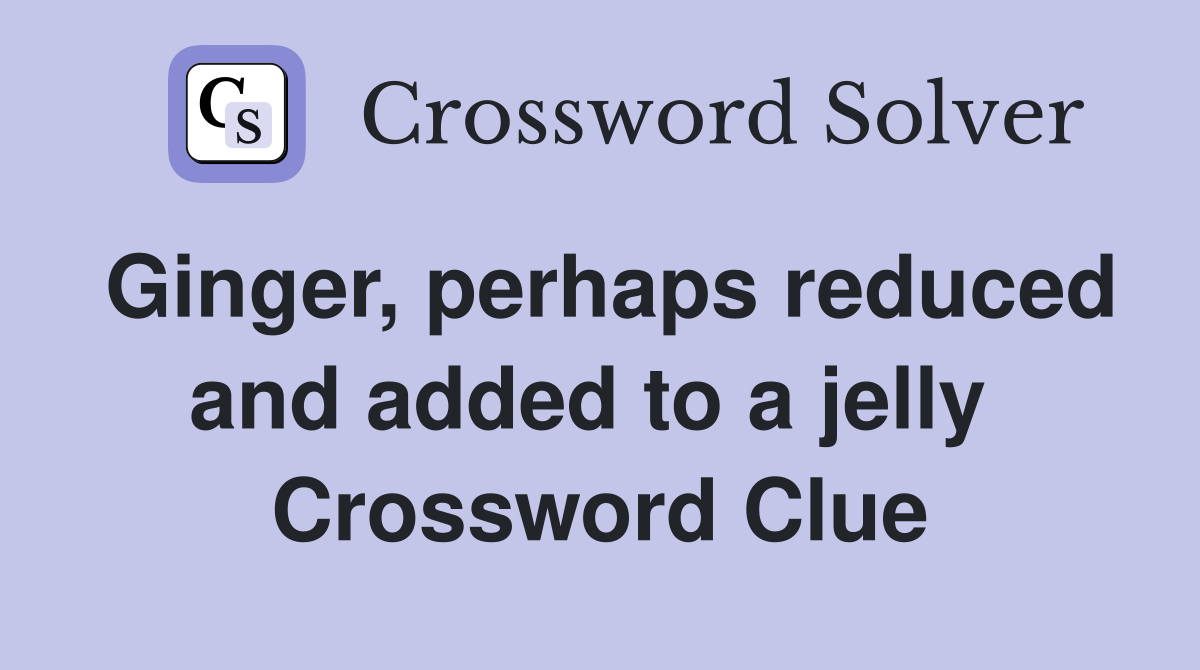 Ginger, perhaps reduced and added to a jelly  Crossword Clue