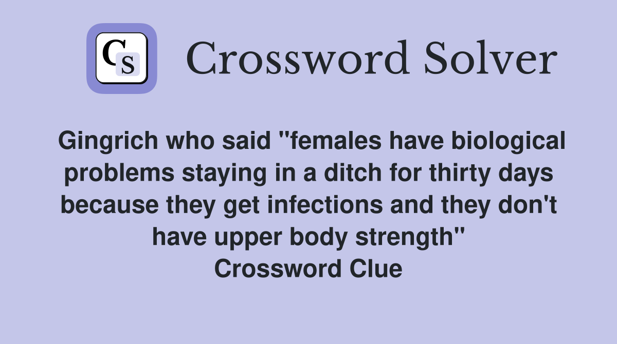 Gingrich who said "females have biological problems staying in a ditch for thirty days because they get infections and they don't have upper body strength" Crossword Clue