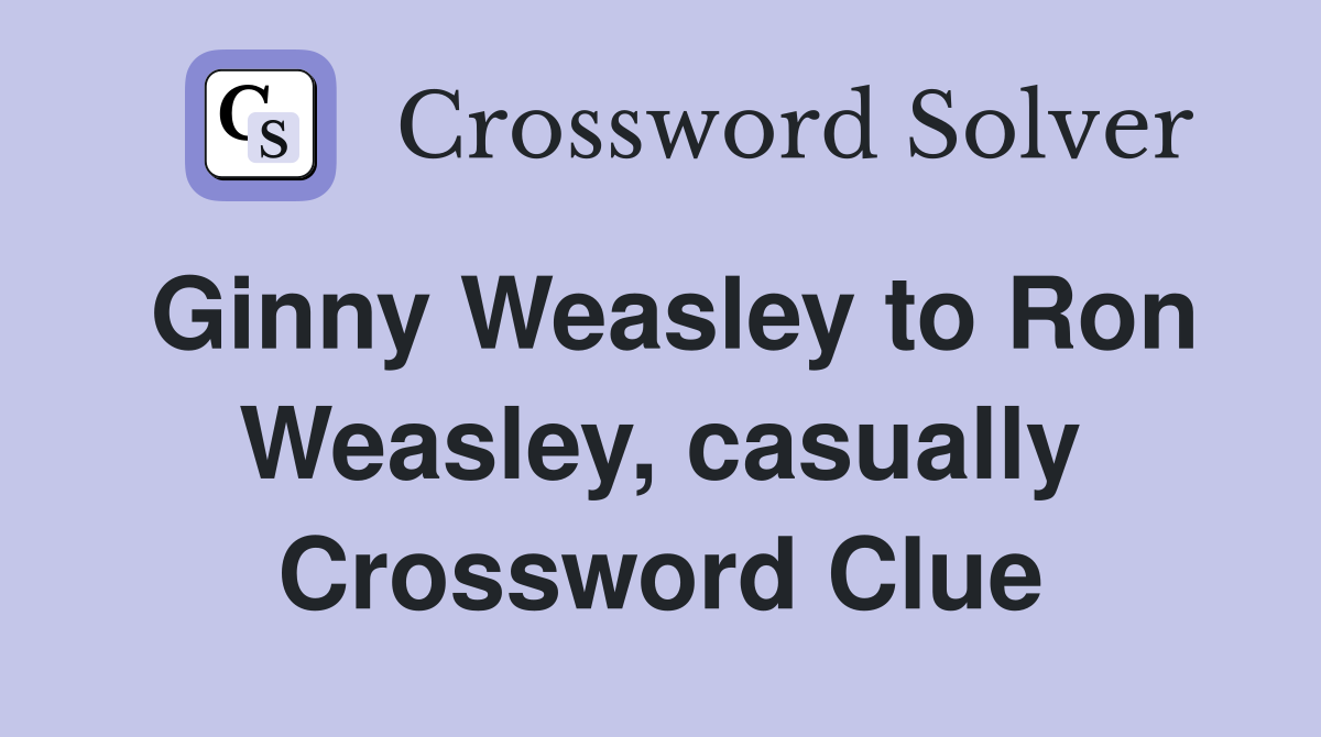 Ginny Weasley to Ron Weasley, casually Crossword Clue