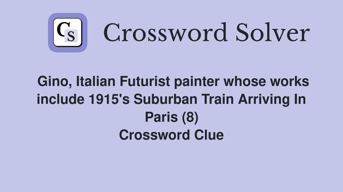 Gino, Italian Futurist painter whose works include 1915's Suburban Train Arriving In Paris (8) Crossword Clue