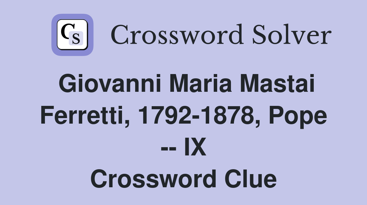Giovanni Maria Mastai Ferretti, 1792-1878, Pope -- IX Crossword Clue
