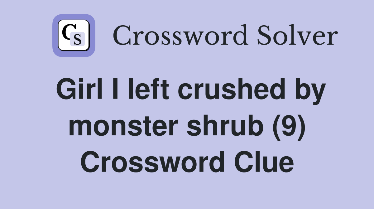 Girl I left crushed by monster shrub (9) Crossword Clue