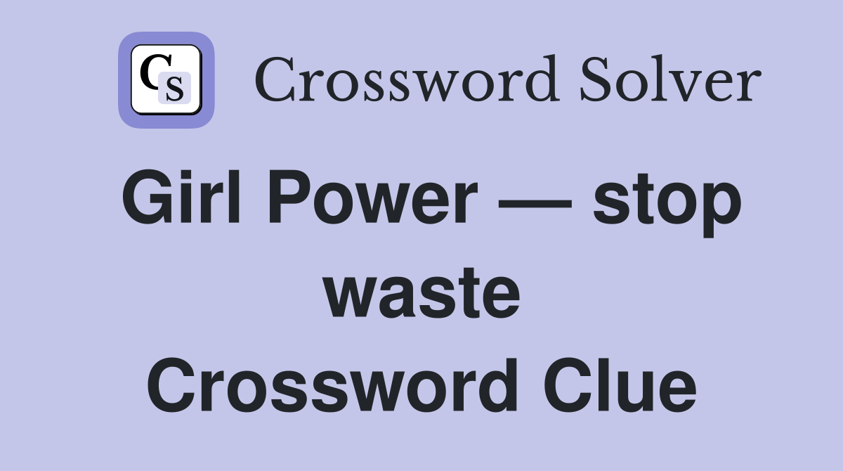 Girl Power — stop waste Crossword Clue
