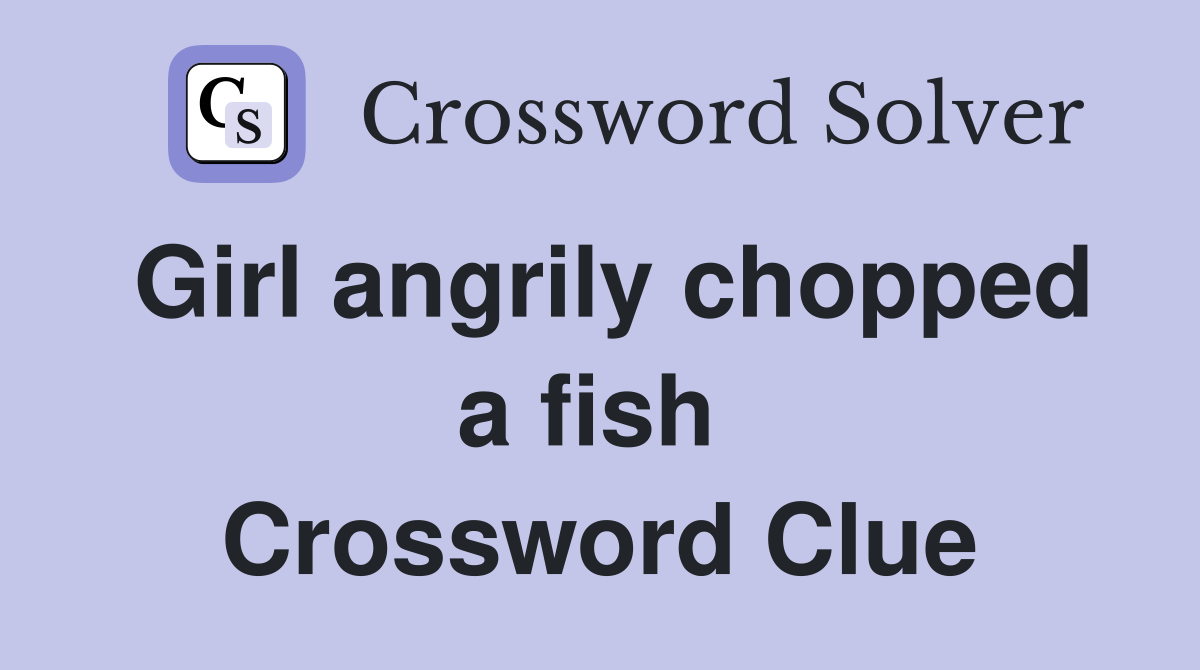 Girl angrily chopped a fish  Crossword Clue