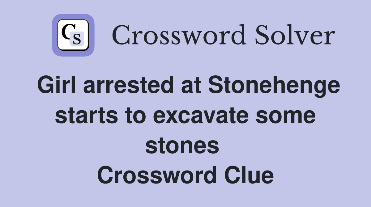 Girl arrested at Stonehenge starts to excavate some stones  Crossword Clue