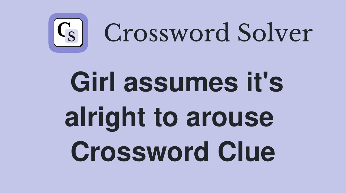 Girl assumes it's alright to arouse  Crossword Clue