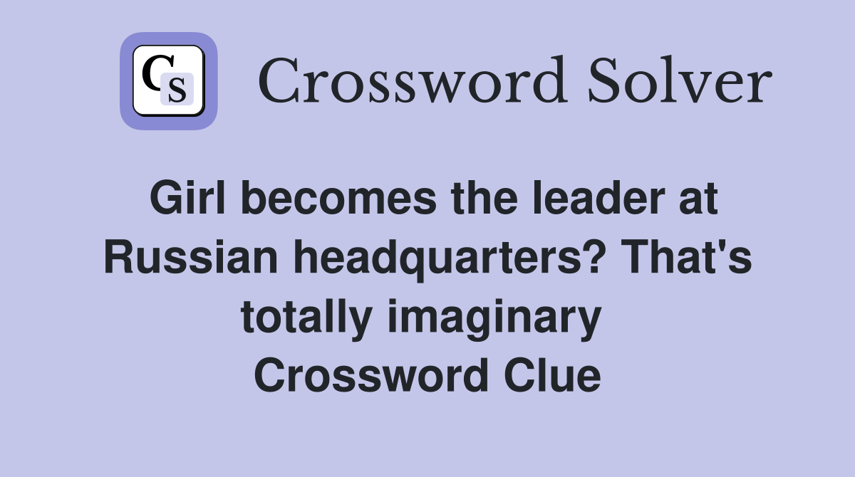 Girl becomes the leader at Russian headquarters? That's totally imaginary  Crossword Clue