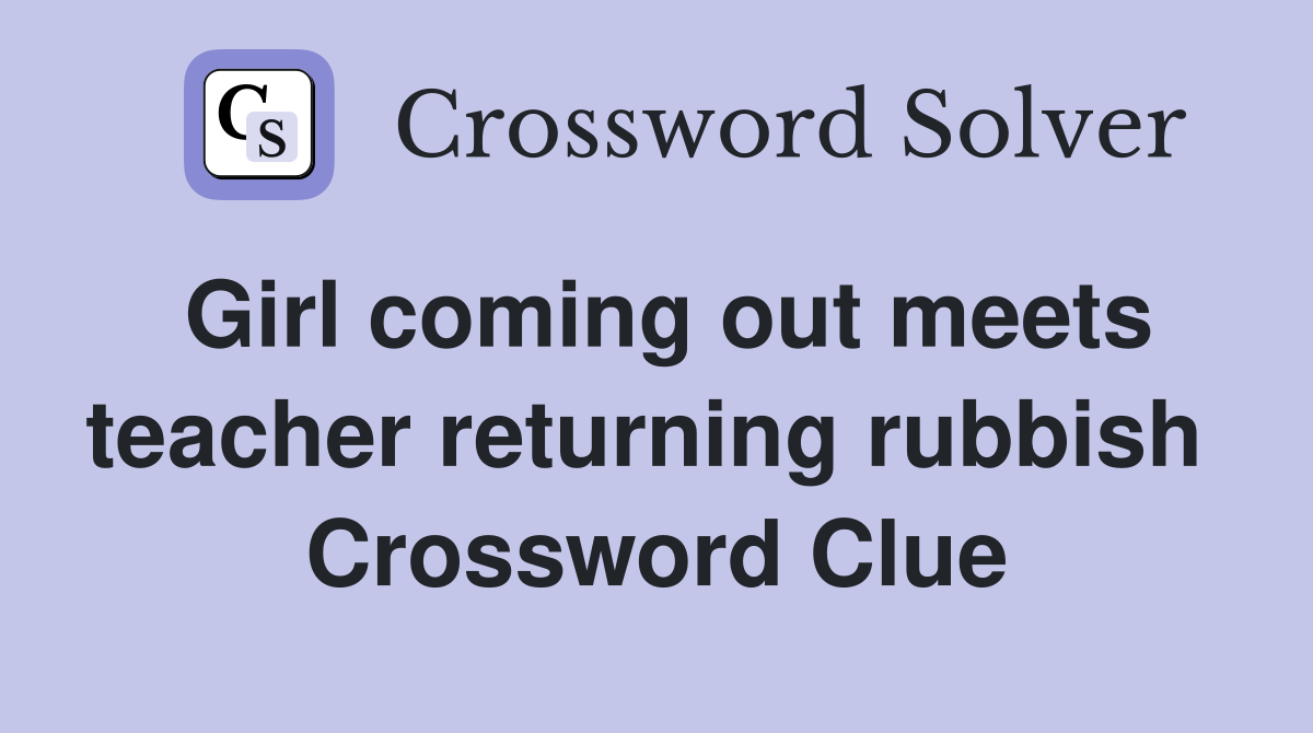 Girl coming out meets teacher returning rubbish  Crossword Clue