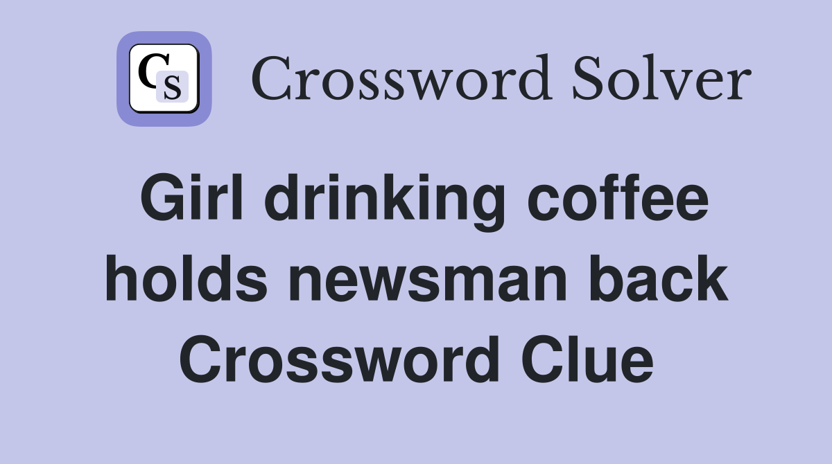 Girl drinking coffee holds newsman back Crossword Clue