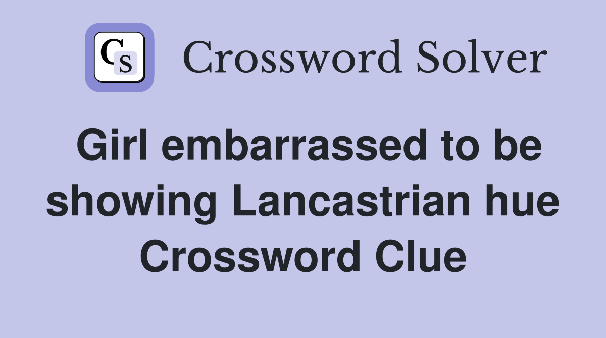 Girl embarrassed to be showing Lancastrian hue Crossword Clue
