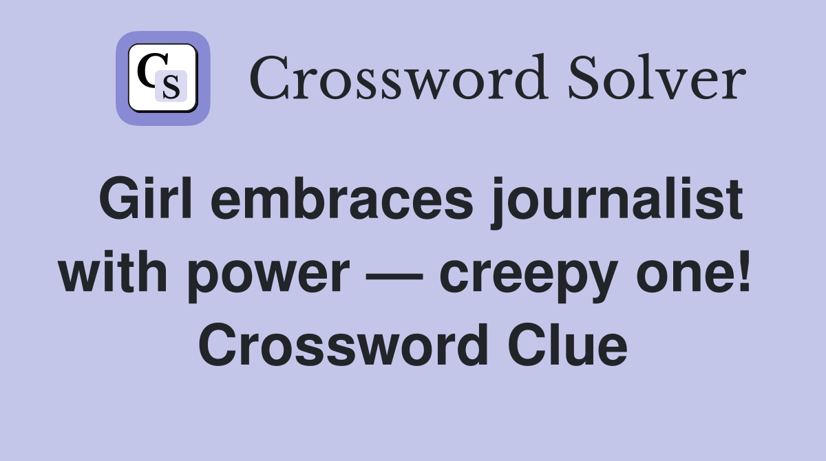 Girl embraces journalist with power — creepy one!  Crossword Clue