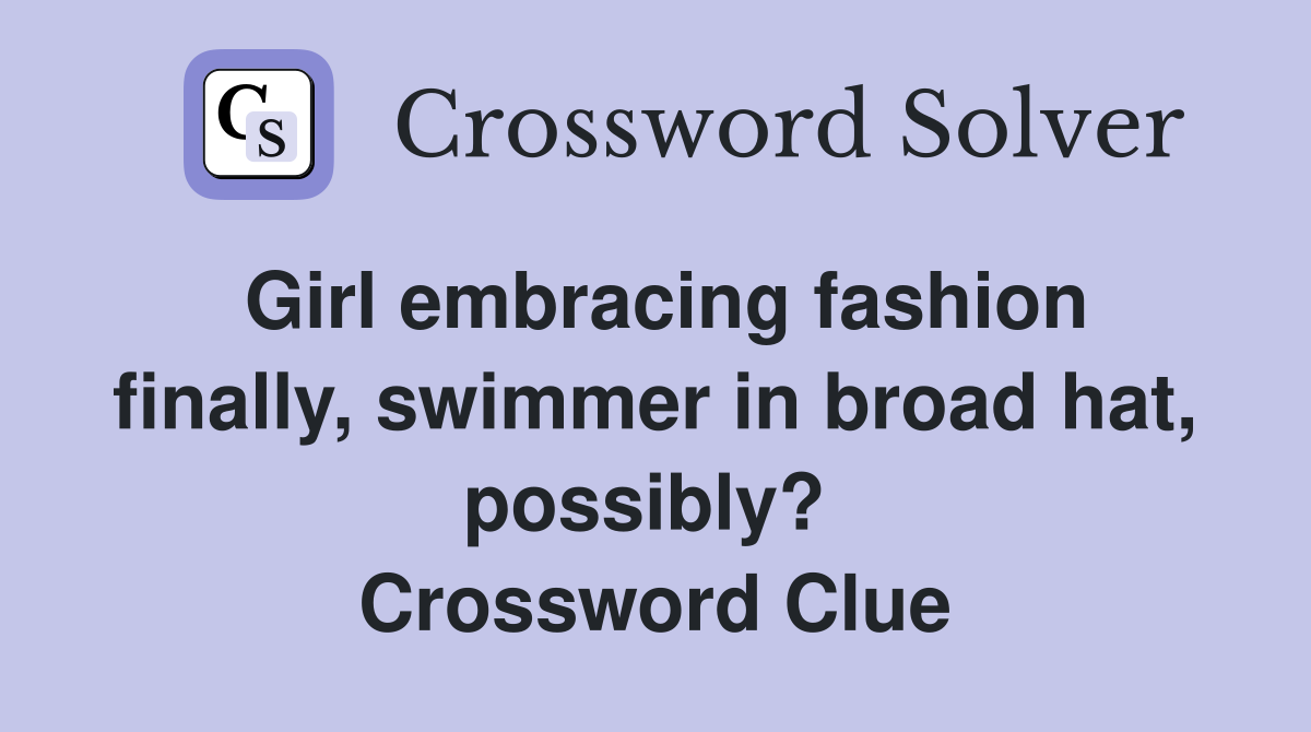 Girl embracing fashion finally, swimmer in broad hat, possibly?  Crossword Clue