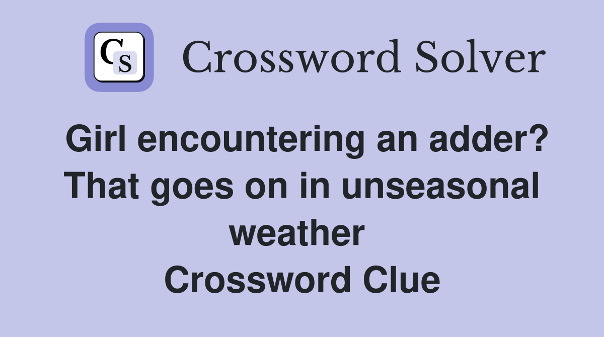 Girl encountering an adder? That goes on in unseasonal weather  Crossword Clue