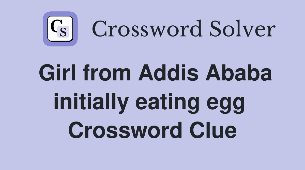 Girl from Addis Ababa initially eating egg  Crossword Clue