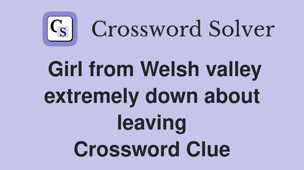 Girl from Welsh valley extremely down about leaving Crossword Clue