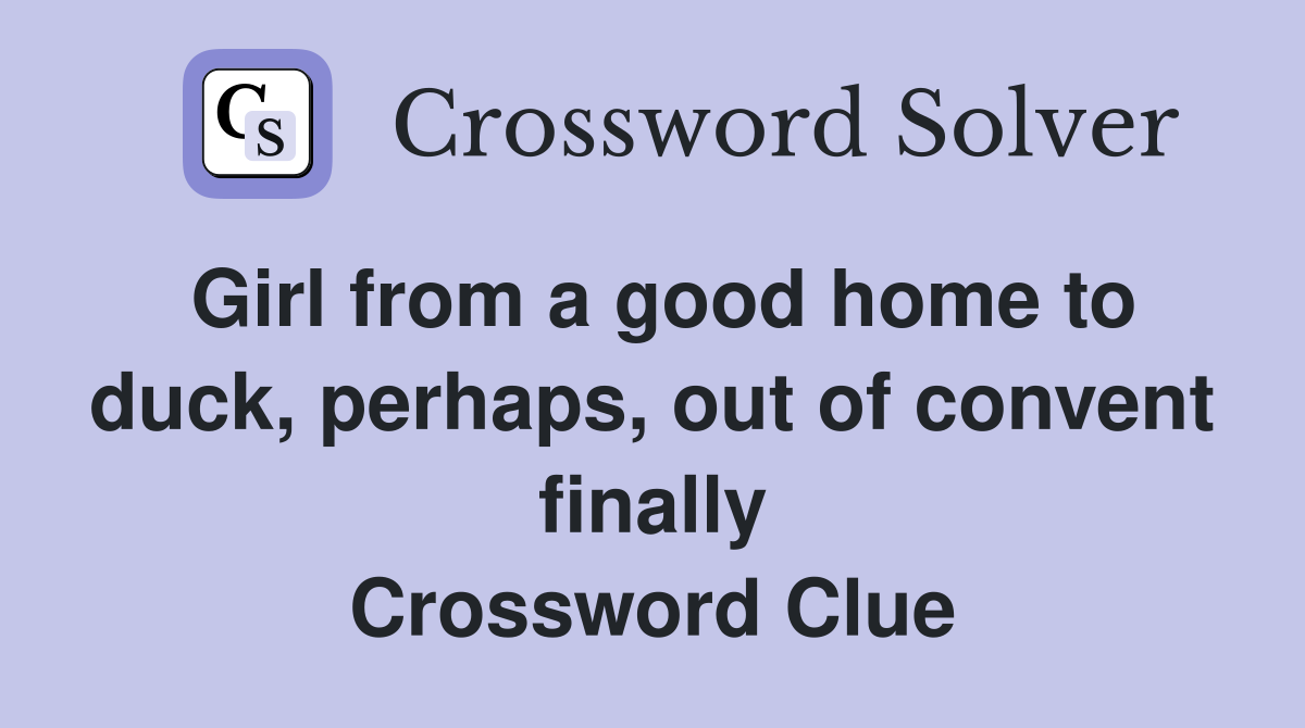 Girl from a good home to duck, perhaps, out of convent finally Crossword Clue