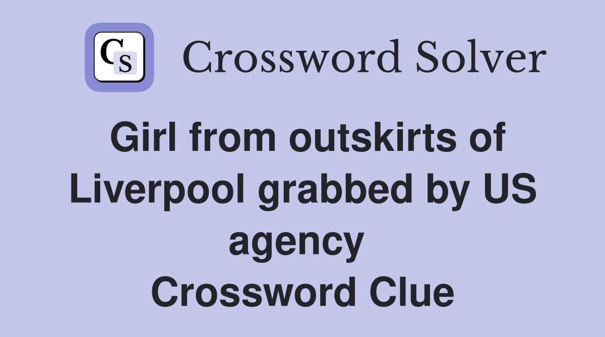 Girl from outskirts of Liverpool grabbed by US agency  Crossword Clue