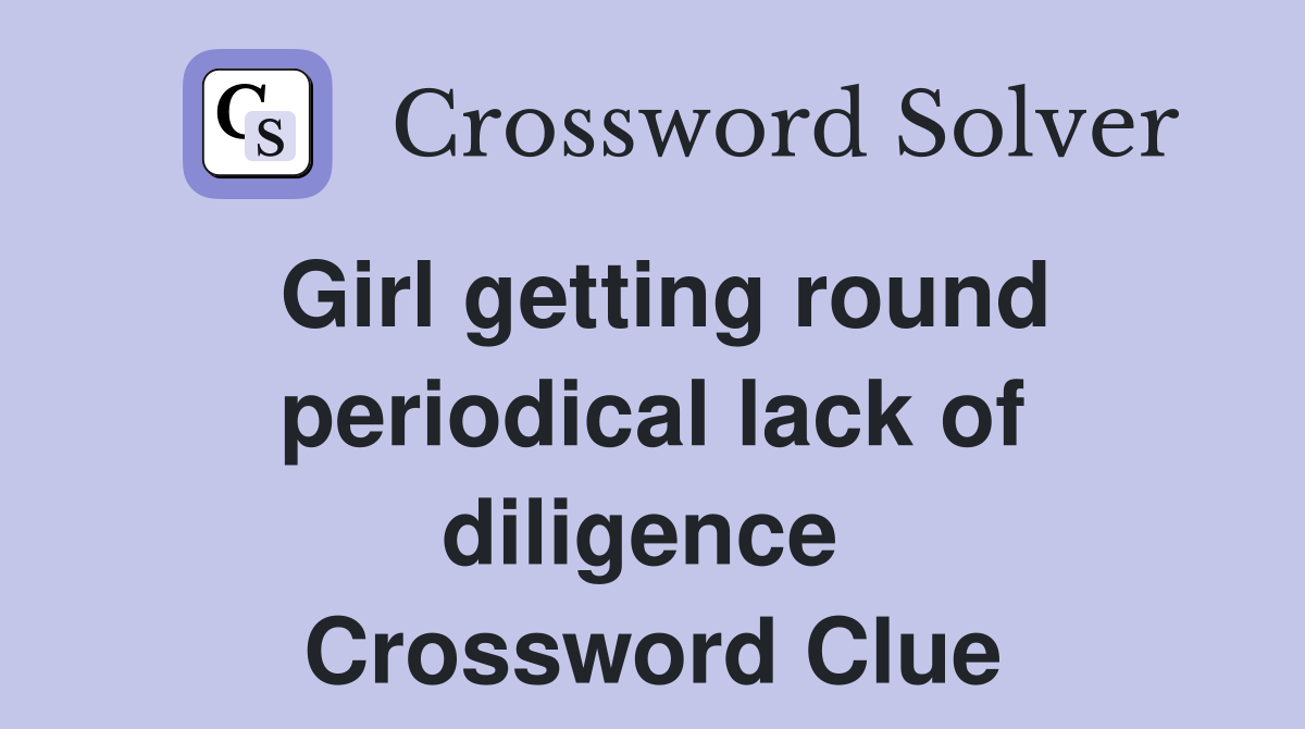 Girl getting round periodical lack of diligence  Crossword Clue