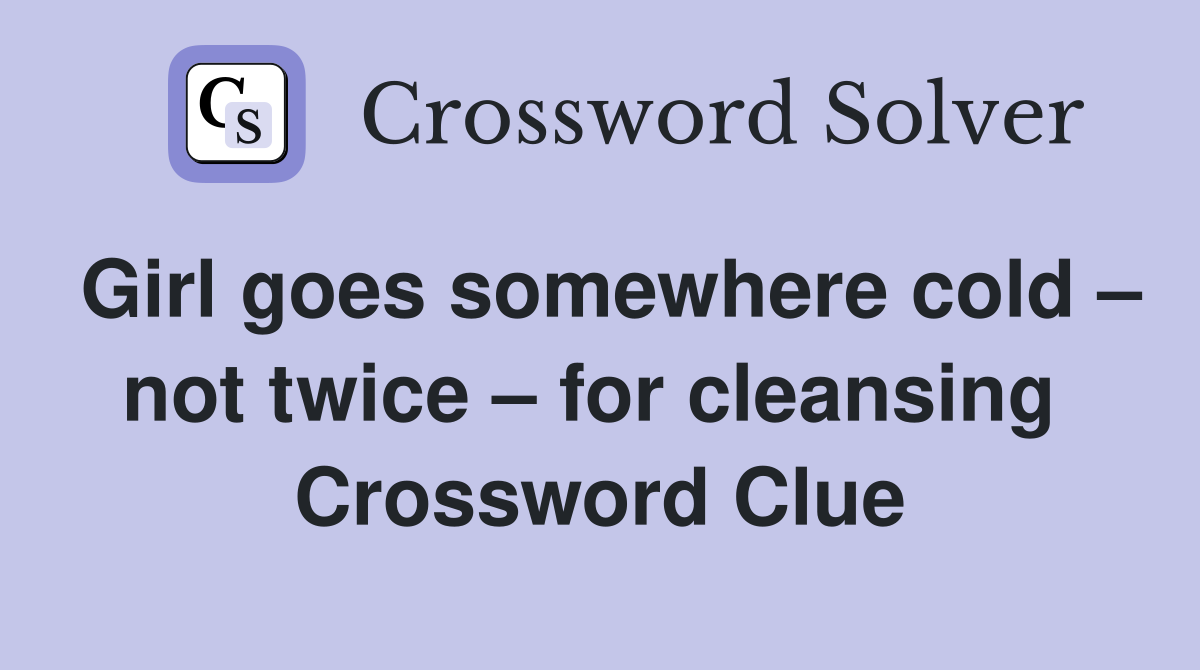 Girl goes somewhere cold – not twice – for cleansing  Crossword Clue