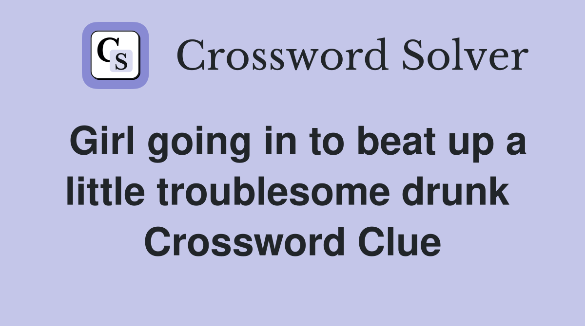 Girl going in to beat up a little troublesome drunk  Crossword Clue